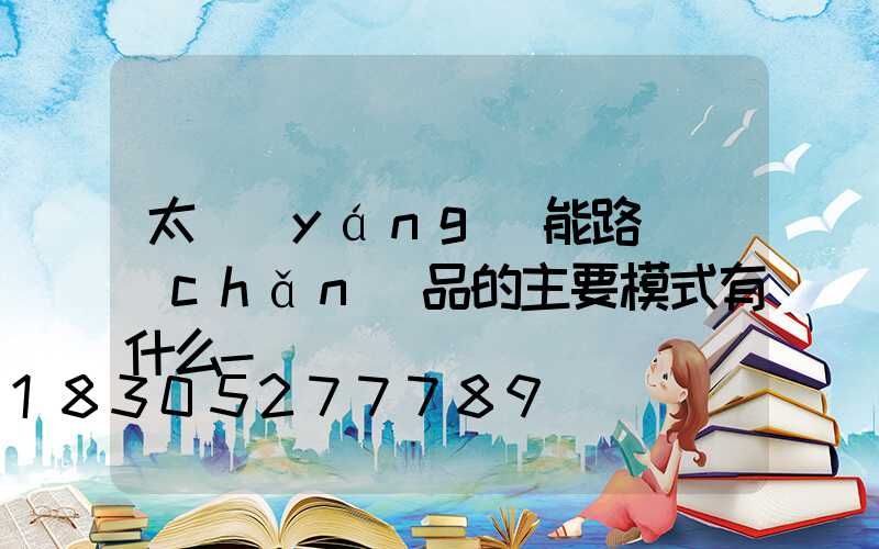 太陽(yáng)能路燈產(chǎn)品的主要模式有什么-