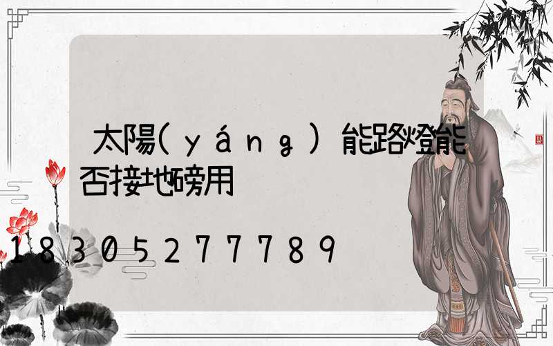 太陽(yáng)能路燈能否接地磅用