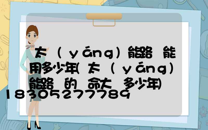 太陽(yáng)能路燈能用多少年(太陽(yáng)能路燈的壽命大約多少年)