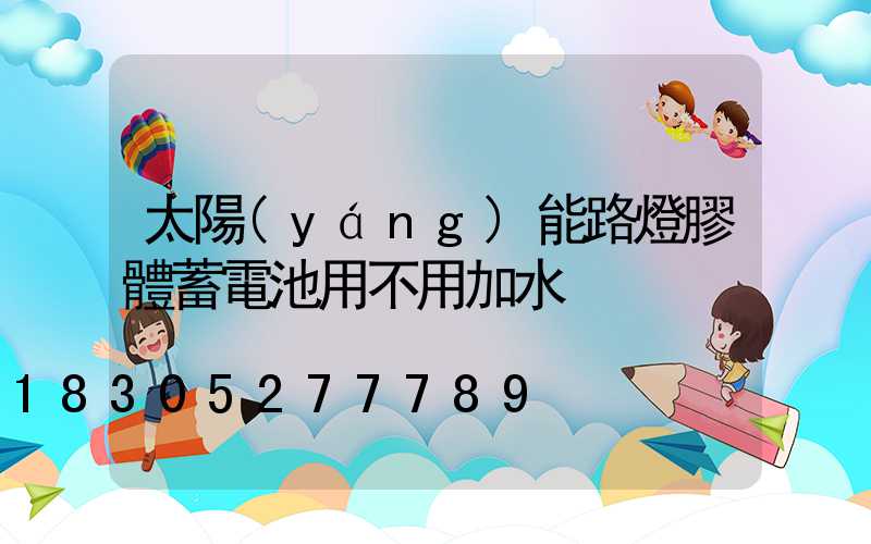 太陽(yáng)能路燈膠體蓄電池用不用加水