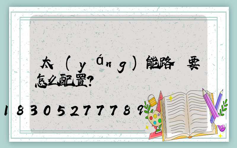 太陽(yáng)能路燈要怎么配置？