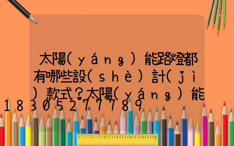 太陽(yáng)能路燈都有哪些設(shè)計(jì)款式？太陽(yáng)能路燈介紹