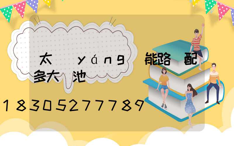 太陽(yáng)能路燈配多大電池