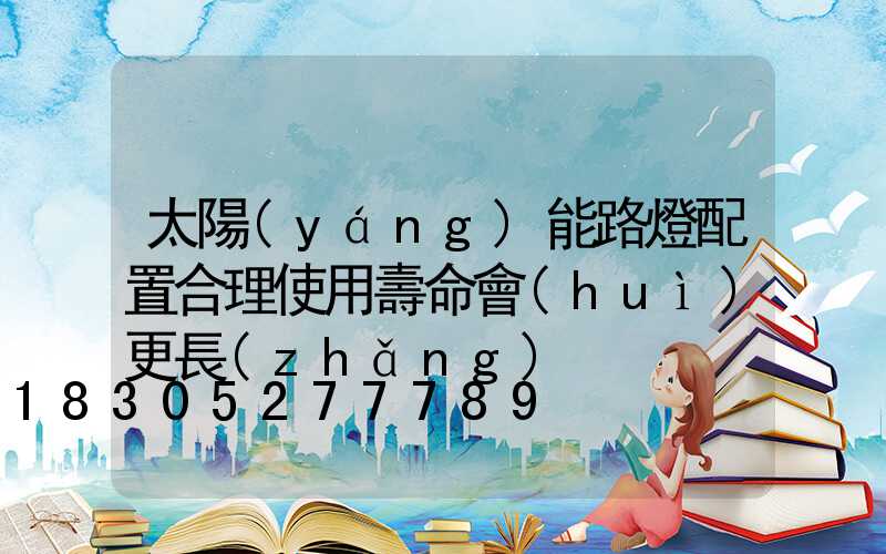 太陽(yáng)能路燈配置合理使用壽命會(huì)更長(zhǎng)