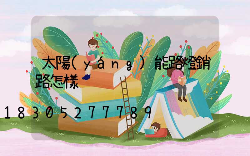 太陽(yáng)能路燈銷路怎樣