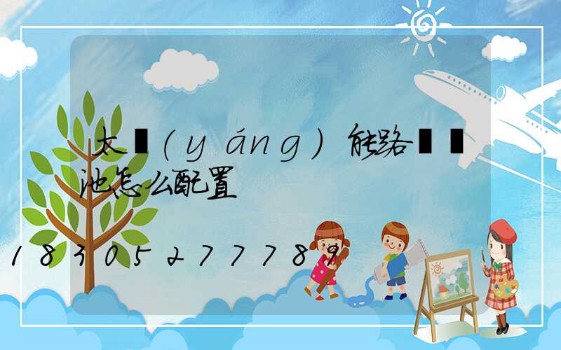 太陽(yáng)能路燈電池怎么配置