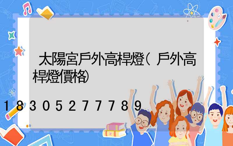太陽宮戶外高桿燈(戶外高桿燈價格)