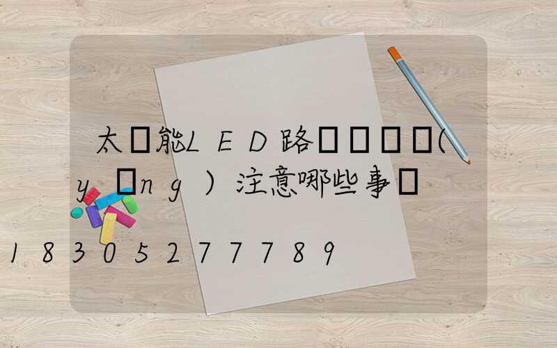 太陽能LED路燈維護應(yīng)注意哪些事項