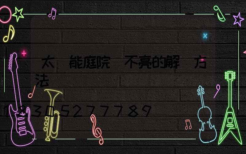 太陽能庭院燈不亮的解決方法