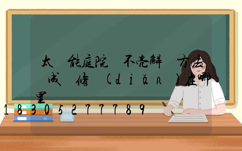 太陽能庭院燈不亮解決方法蘇成維修點(diǎn)在哪里