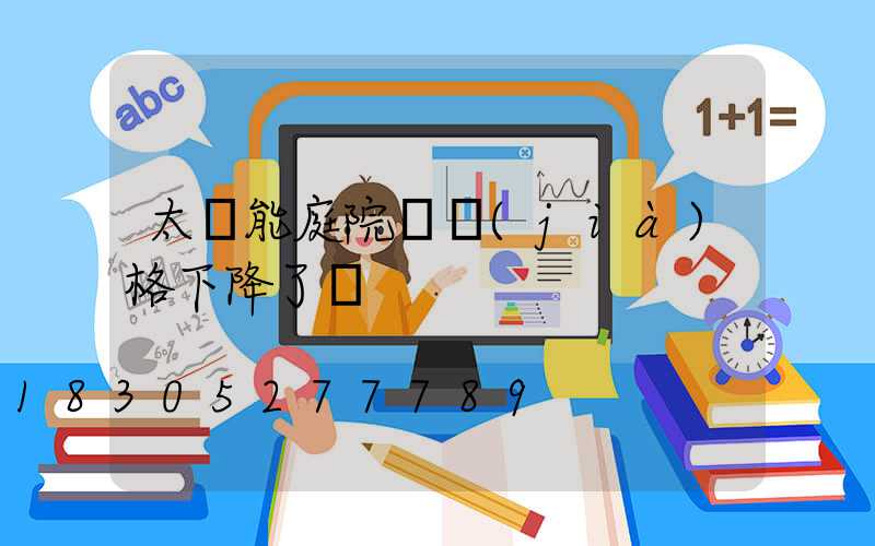 太陽能庭院燈價(jià)格下降了嗎