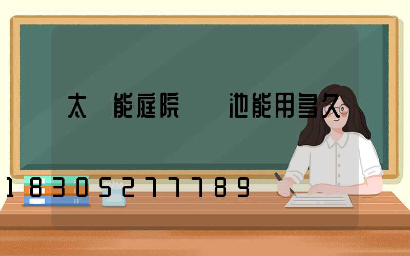 太陽能庭院燈電池能用多久