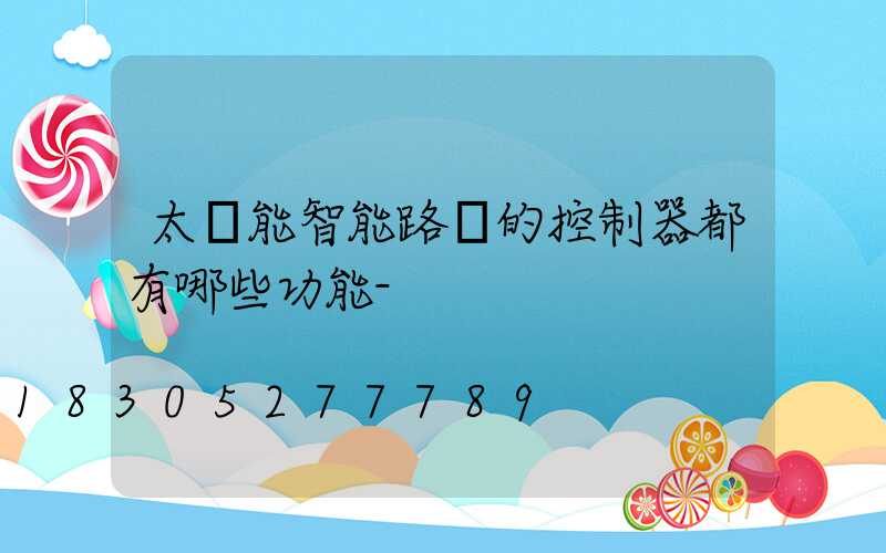 太陽能智能路燈的控制器都有哪些功能-