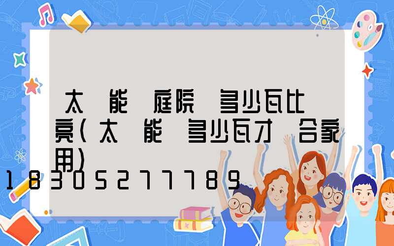 太陽能燈庭院燈多少瓦比較亮(太陽能燈多少瓦才適合家用)