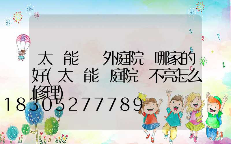 太陽能燈戶外庭院燈哪家的好(太陽能燈庭院燈不亮怎么修理)