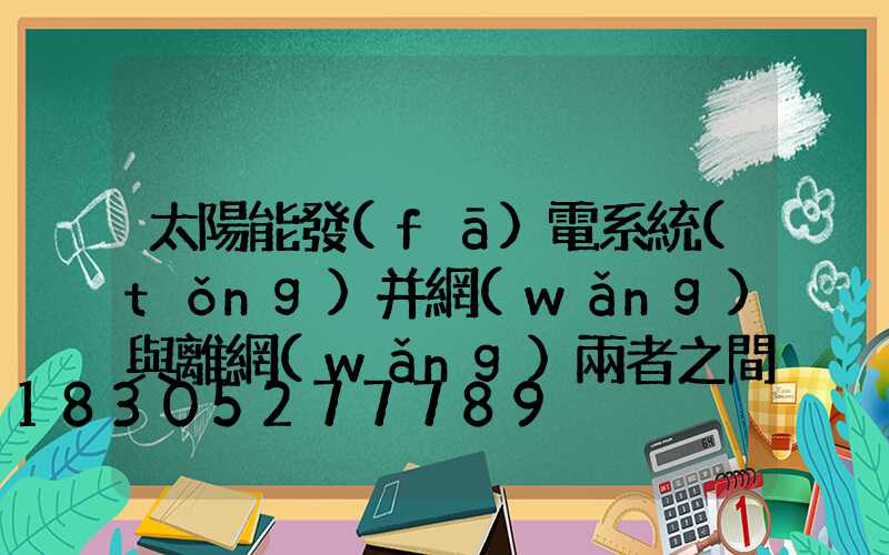 太陽能發(fā)電系統(tǒng)并網(wǎng)與離網(wǎng)兩者之間的區(qū)別