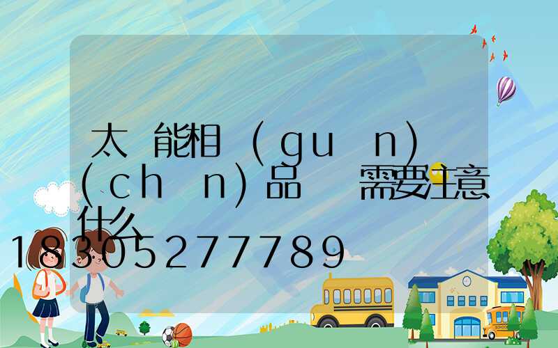 太陽能相關(guān)產(chǎn)品選購需要注意什么