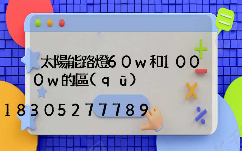 太陽能路燈60w和1000w的區(qū)別