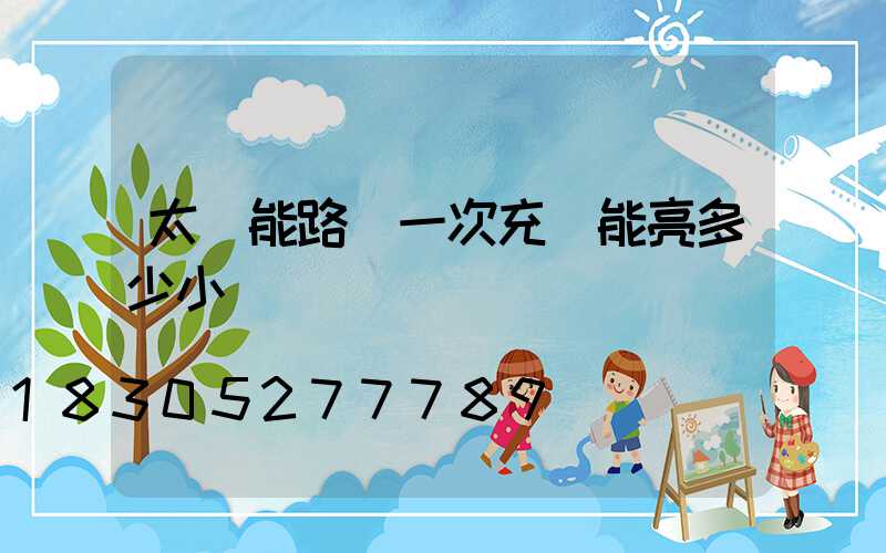 太陽能路燈一次充電能亮多少小時