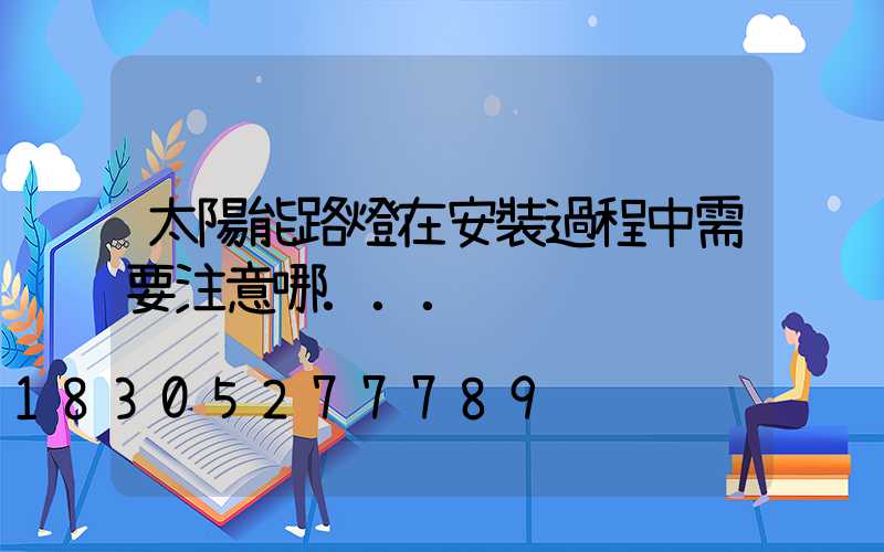 太陽能路燈在安裝過程中需要注意哪...