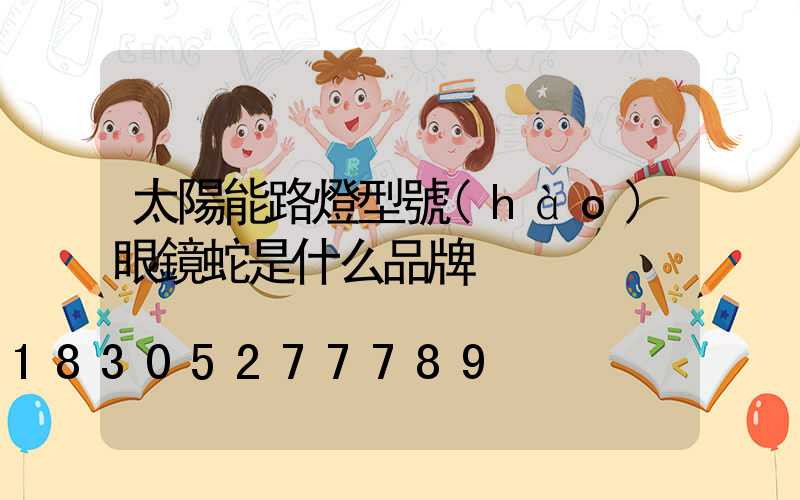太陽能路燈型號(hào)眼鏡蛇是什么品牌