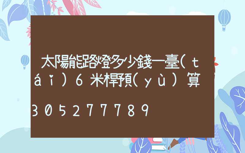 太陽能路燈多少錢一臺(tái)6米桿預(yù)算