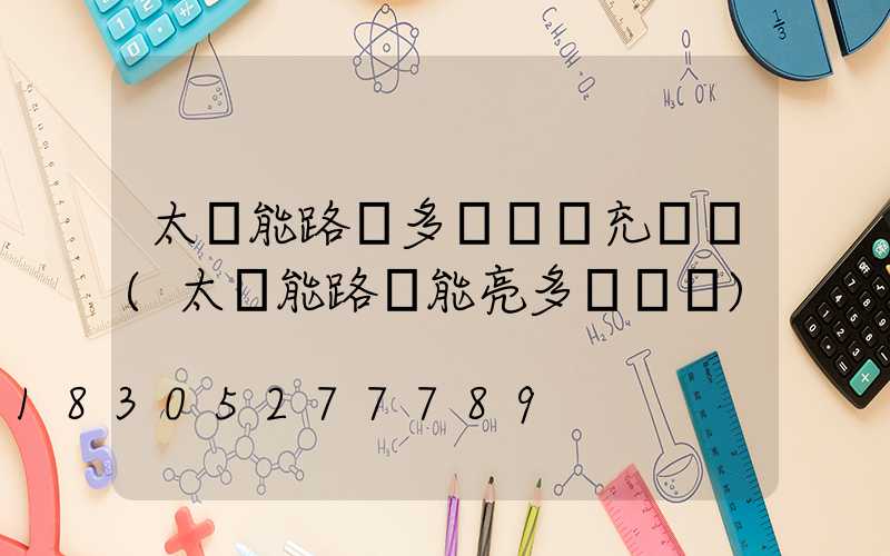 太陽能路燈多長時間充滿電(太陽能路燈能亮多長時間)
