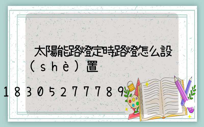 太陽能路燈定時路燈怎么設(shè)置