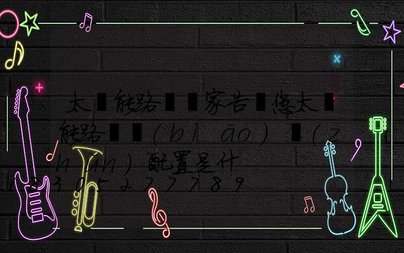 太陽能路燈廠家告訴您太陽能路燈標(biāo)準(zhǔn)配置是什