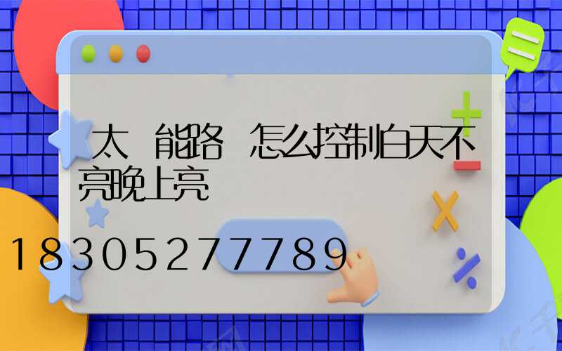 太陽能路燈怎么控制白天不亮晚上亮