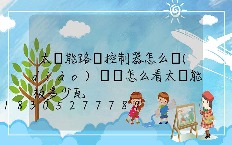 太陽能路燈控制器怎么調(diào)時間怎么看太陽能板多少瓦