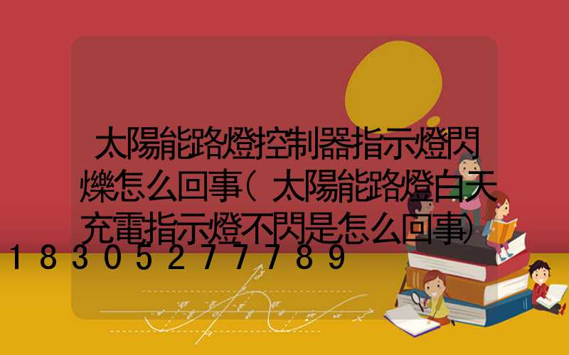 太陽能路燈控制器指示燈閃爍怎么回事(太陽能路燈白天充電指示燈不閃是怎么回事)