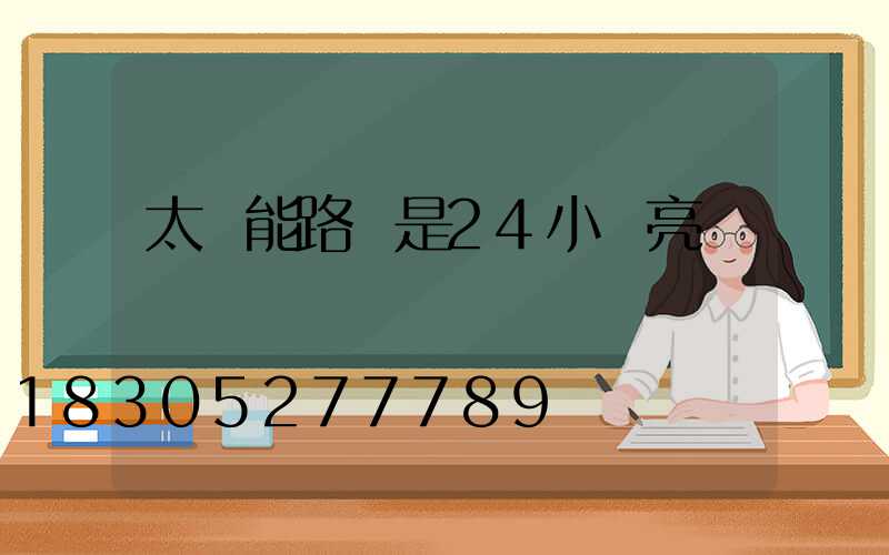 太陽能路燈是24小時亮嗎