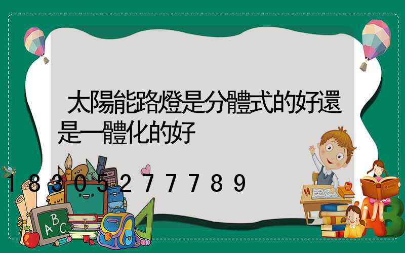 太陽能路燈是分體式的好還是一體化的好