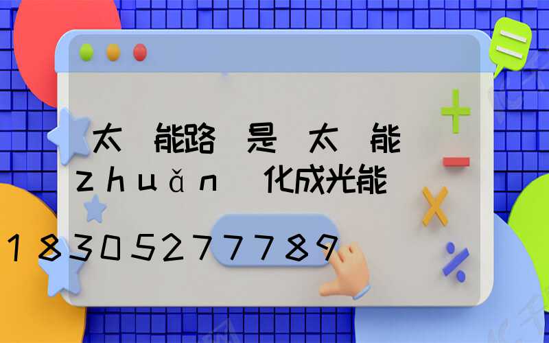 太陽能路燈是將太陽能轉(zhuǎn)化成光能
