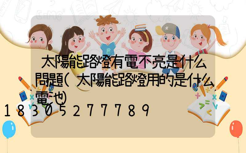太陽能路燈有電不亮是什么問題(太陽能路燈用的是什么電池)