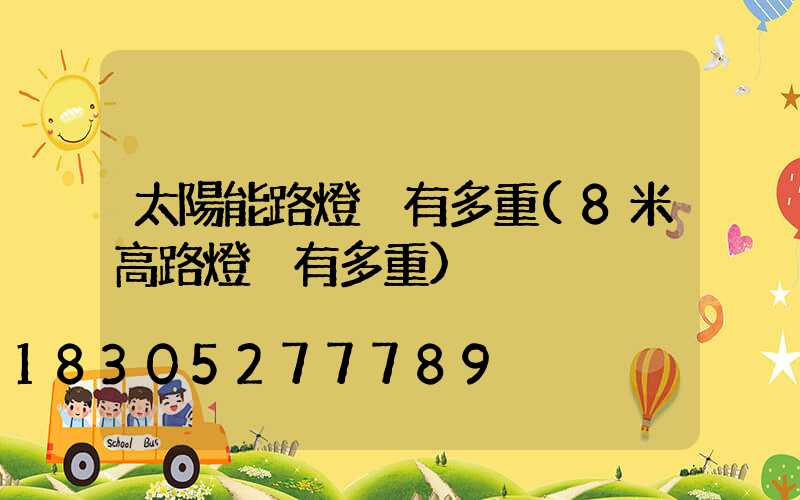 太陽能路燈桿有多重(8米高路燈桿有多重)