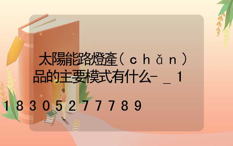 太陽能路燈產(chǎn)品的主要模式有什么-_1