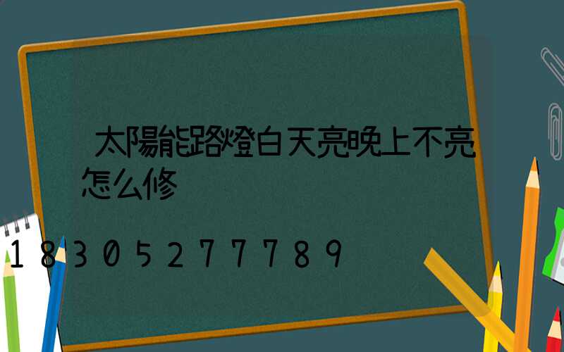 太陽能路燈白天亮晚上不亮怎么修