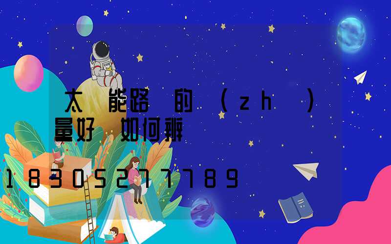 太陽能路燈的質(zhì)量好壞如何辨別
