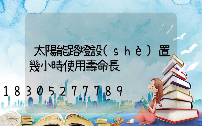 太陽能路燈設(shè)置幾小時使用壽命長