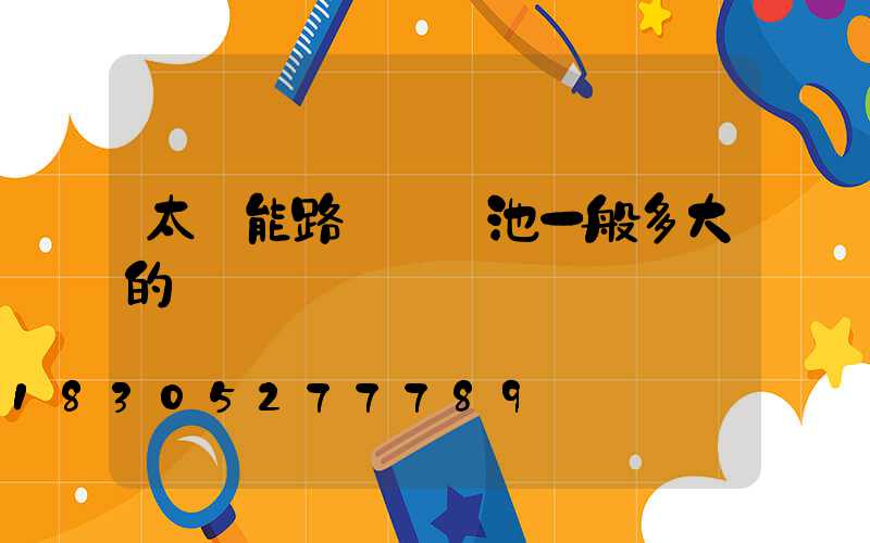 太陽能路燈鋰電池一般多大的
