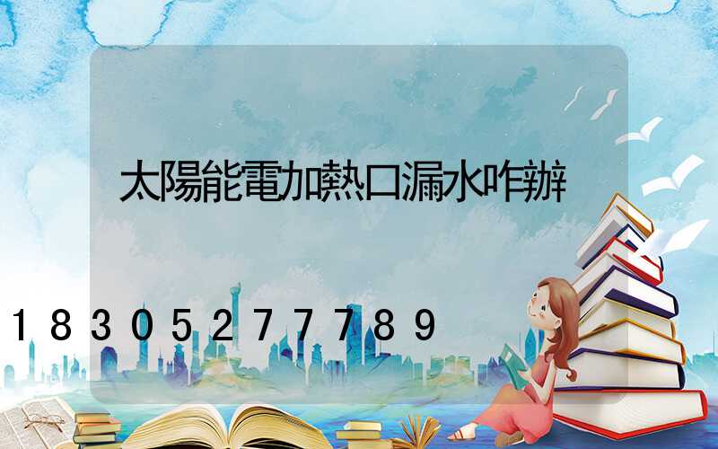 太陽能電加熱口漏水咋辦