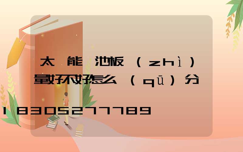 太陽能電池板質(zhì)量好不好怎么區(qū)分