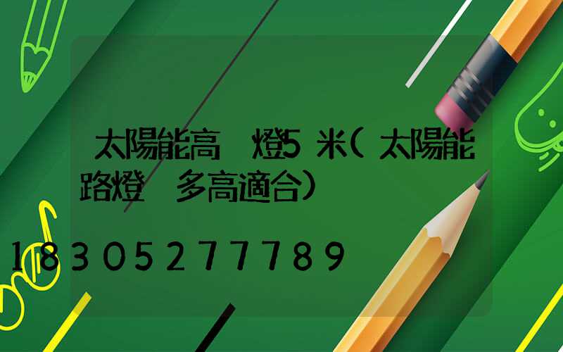 太陽能高桿燈5米(太陽能路燈桿多高適合)