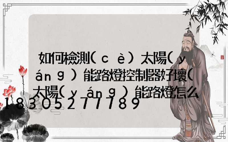 如何檢測(cè)太陽(yáng)能路燈控制器好壞(太陽(yáng)能路燈怎么檢測(cè)好壞)