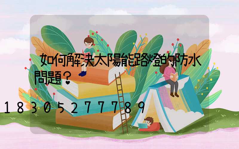 如何解決太陽能路燈的防水問題？