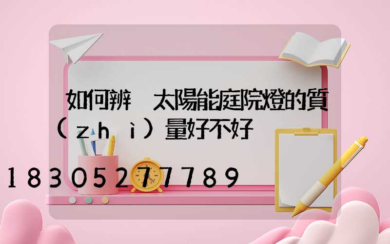 如何辨別太陽能庭院燈的質(zhì)量好不好
