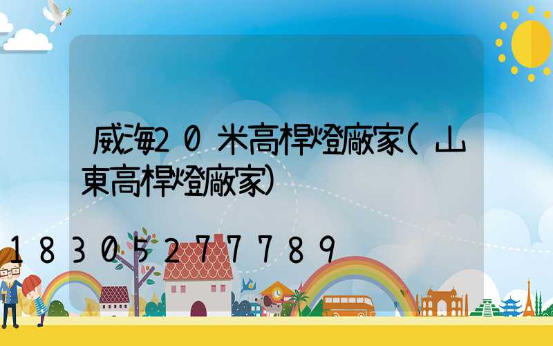 威海20米高桿燈廠家(山東高桿燈廠家)