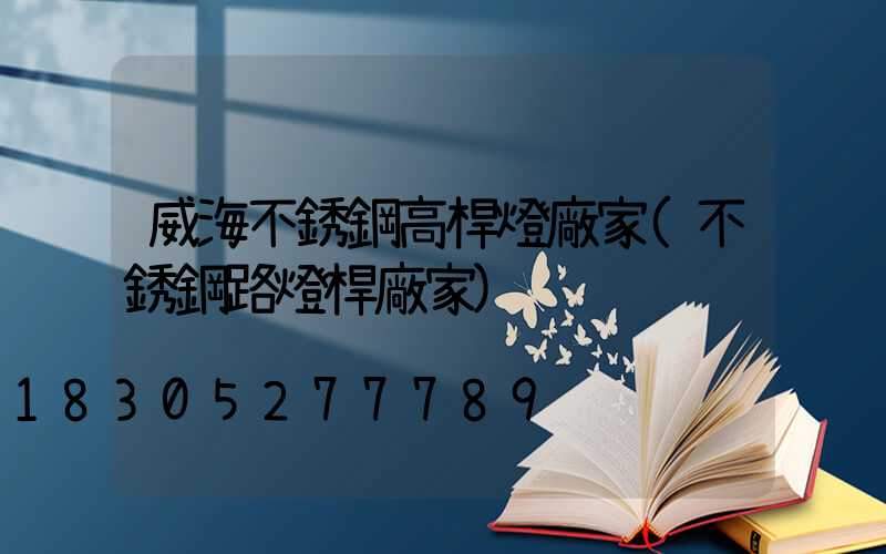 威海不銹鋼高桿燈廠家(不銹鋼路燈桿廠家)